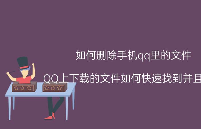 如何删除手机qq里的文件 QQ上下载的文件如何快速找到并且删除？